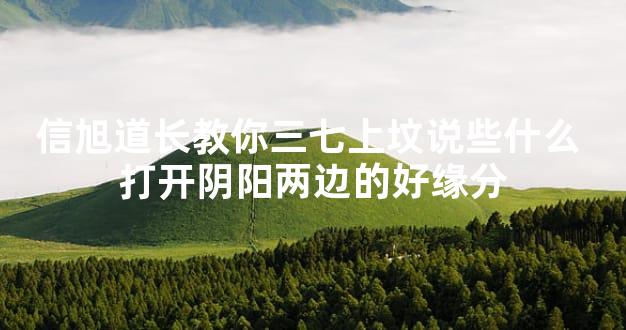 信旭道长教你三七上坟说些什么 打开阴阳两边的好缘分